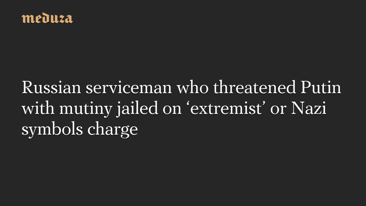 Russian serviceman who threatened Putin with mutiny jailed on ‘extremist’ or Nazi symbols charge