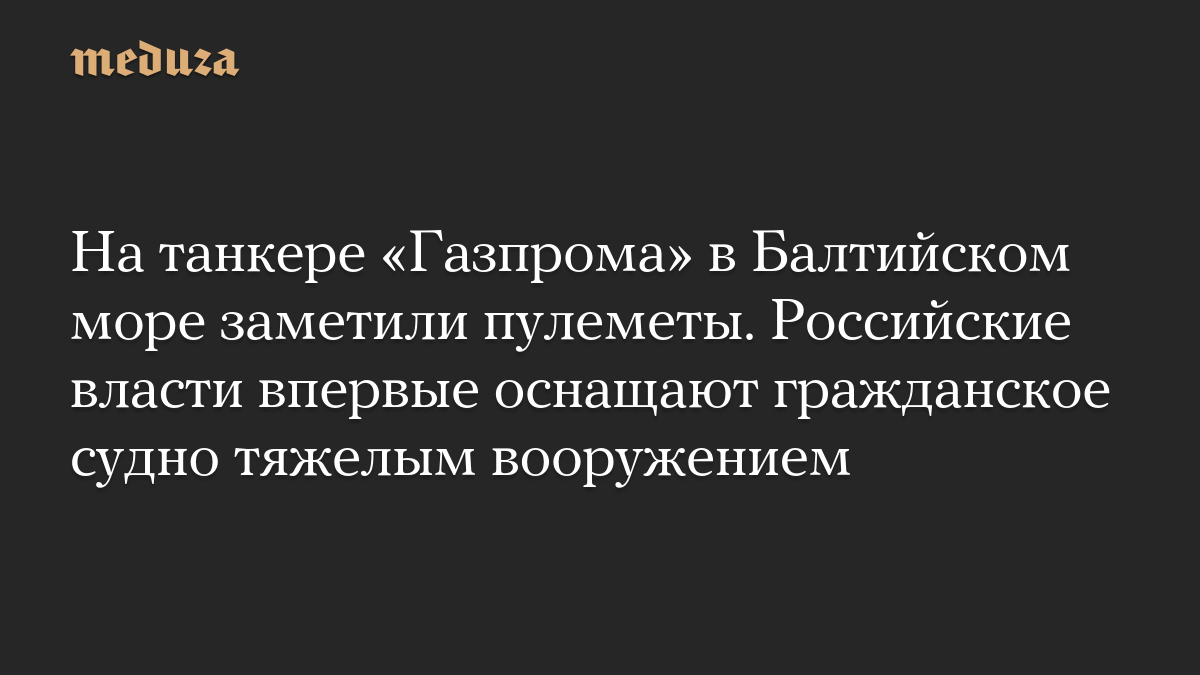 На танкере «Газпрома» в Балтийском море заметили пулеметы. Российские власти впервые оснащают гражданское судно тяжелым вооружением