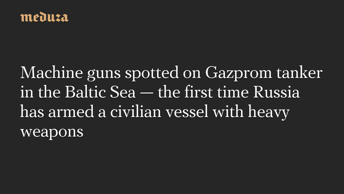 Machine guns spotted on Gazprom tanker in the Baltic Sea — the first time Russia has armed a civilian vessel with heavy weapons