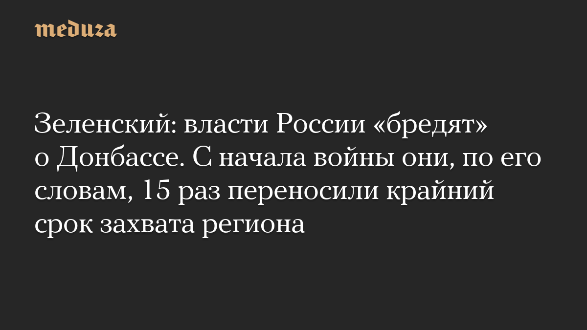 Зеленский: власти России «бредят» о Донбассе. С начала войны они, по его словам, 15 раз переносили крайний срок захвата региона