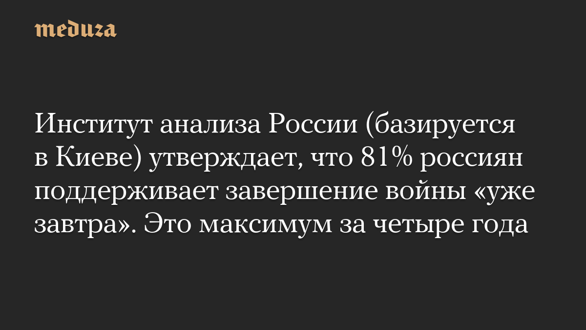 The Russian Analysis Institute (based in Kiev) claims that 81% of Russians support ending the war “tomorrow.” This is a maximum of four years