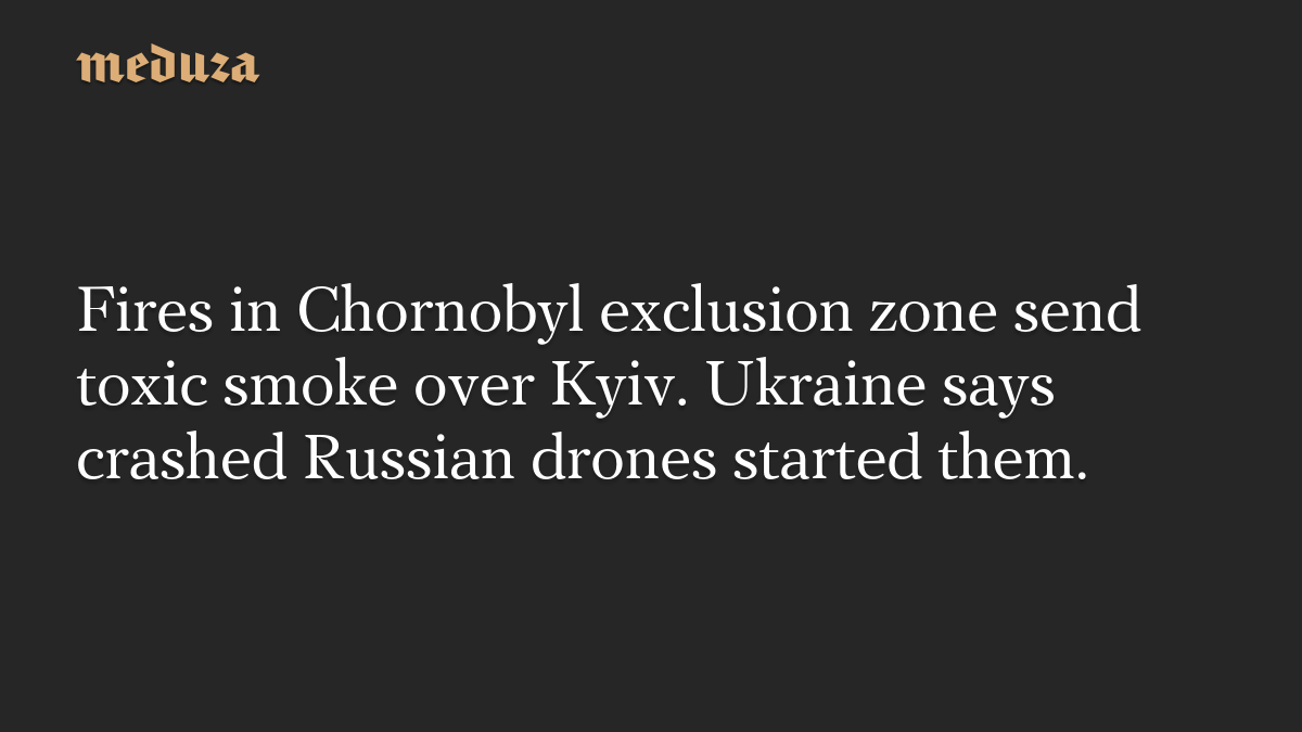 Fires in Chornobyl exclusion zone send toxic smoke over Kyiv. Ukraine says crashed Russian drones started them.