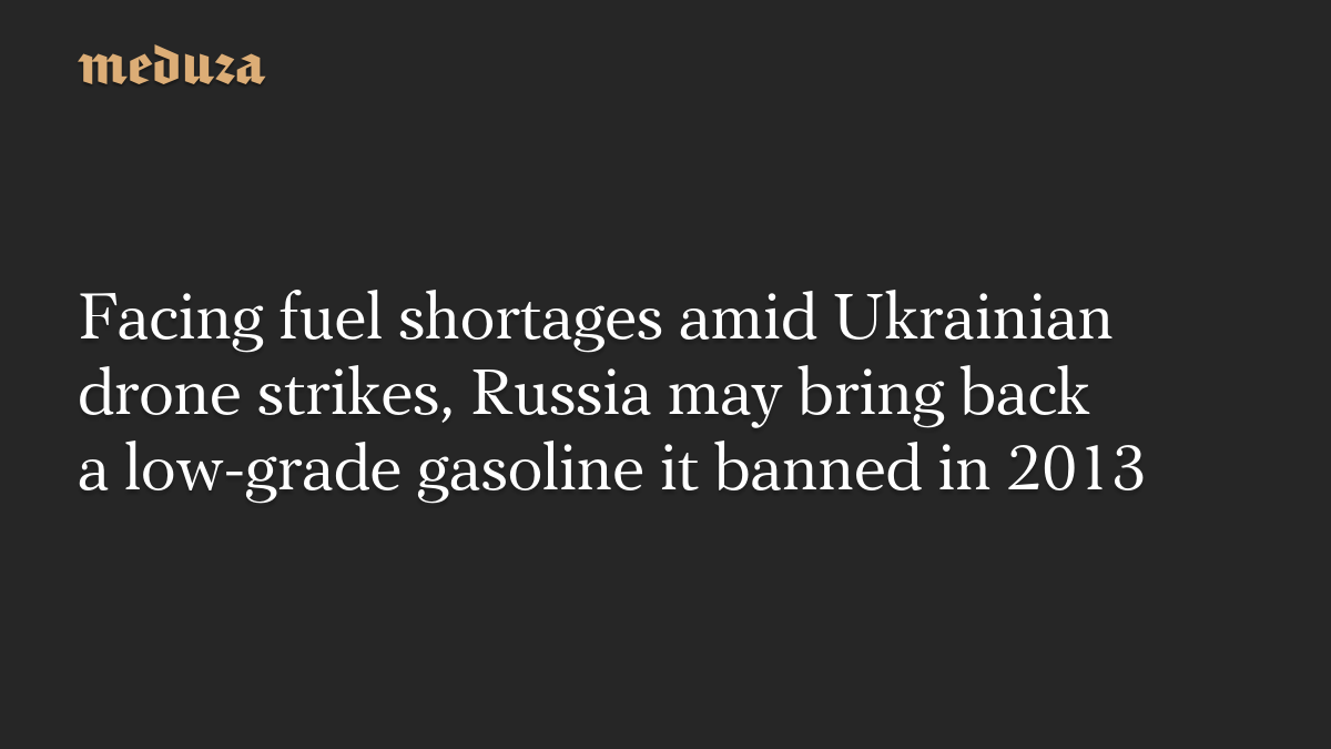 Facing fuel shortages amid Ukrainian drone strikes, Russia may bring back a low-grade gasoline it banned in 2013
