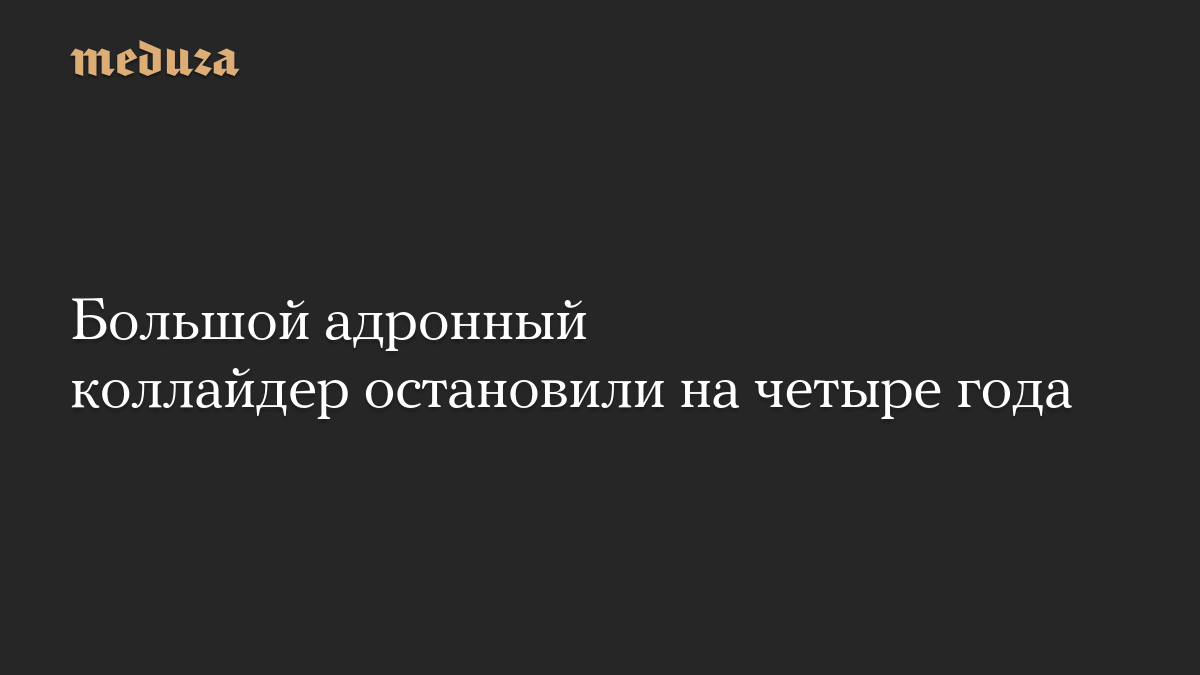 Большой адронный коллайдер остановили на четыре года