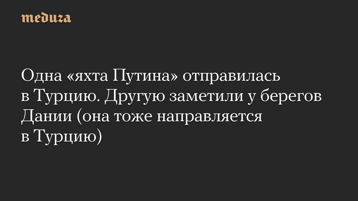 Одна «яхта Путина» отправилась в Турцию. Другую заметили у берегов Дании (она тоже направляется в Турцию)