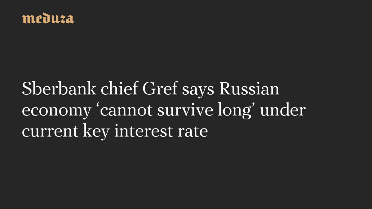 Sberbank chief Gref says Russian economy ‘cannot survive long’ under current key interest rate