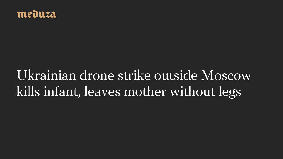 Ukrainian drone strike outside Moscow kills infant, leaves mother without legs