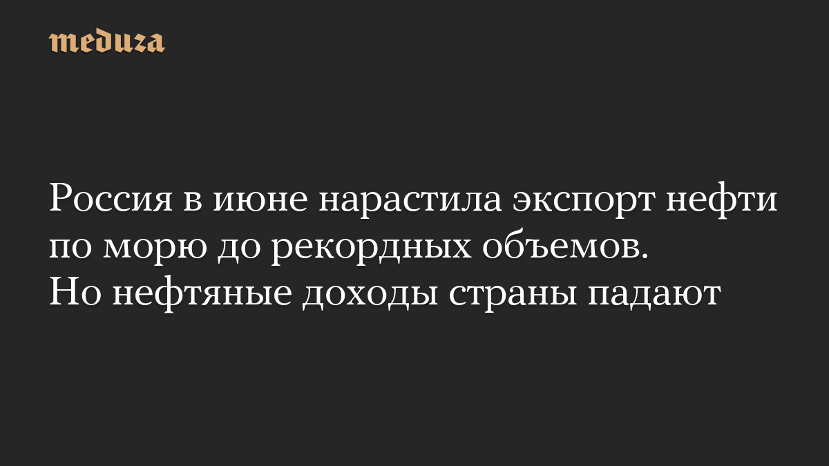 Россия в июне нарастила экспорт нефти по морю до рекордных объемов. Но нефтяные доходы страны падают