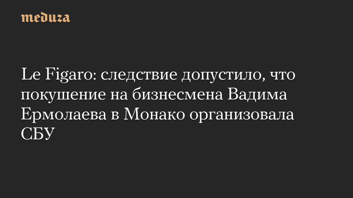 Le Figaro: следствие допустило, что покушение на бизнесмена Вадима Ермолаева в Монако организовала СБУ