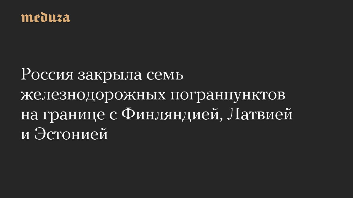 Россия закрыла семь железнодорожных погранпунктов на границе с Финляндией, Латвией и Эстонией
