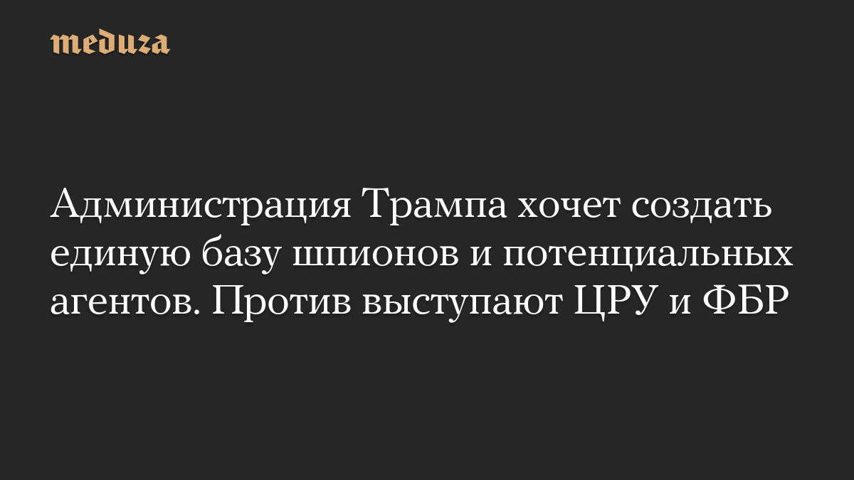 Администрация Трампа хочет создать единую базу шпионов и потенциальных агентов. Против выступают ЦРУ и ФБР