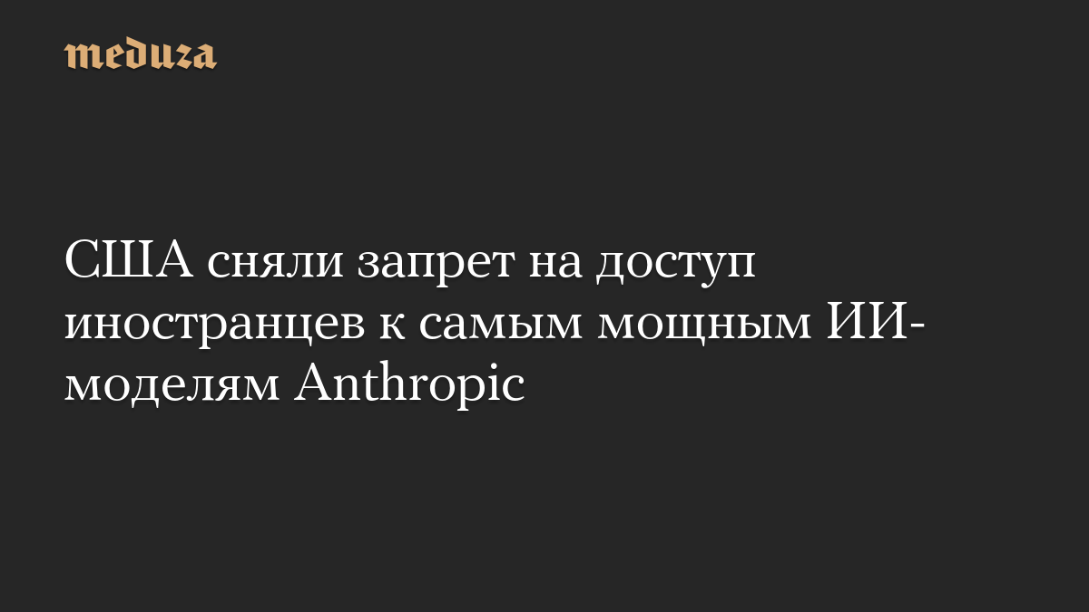 США сняли запрет на доступ иностранцев к самым мощным ИИ-моделям Anthropic
