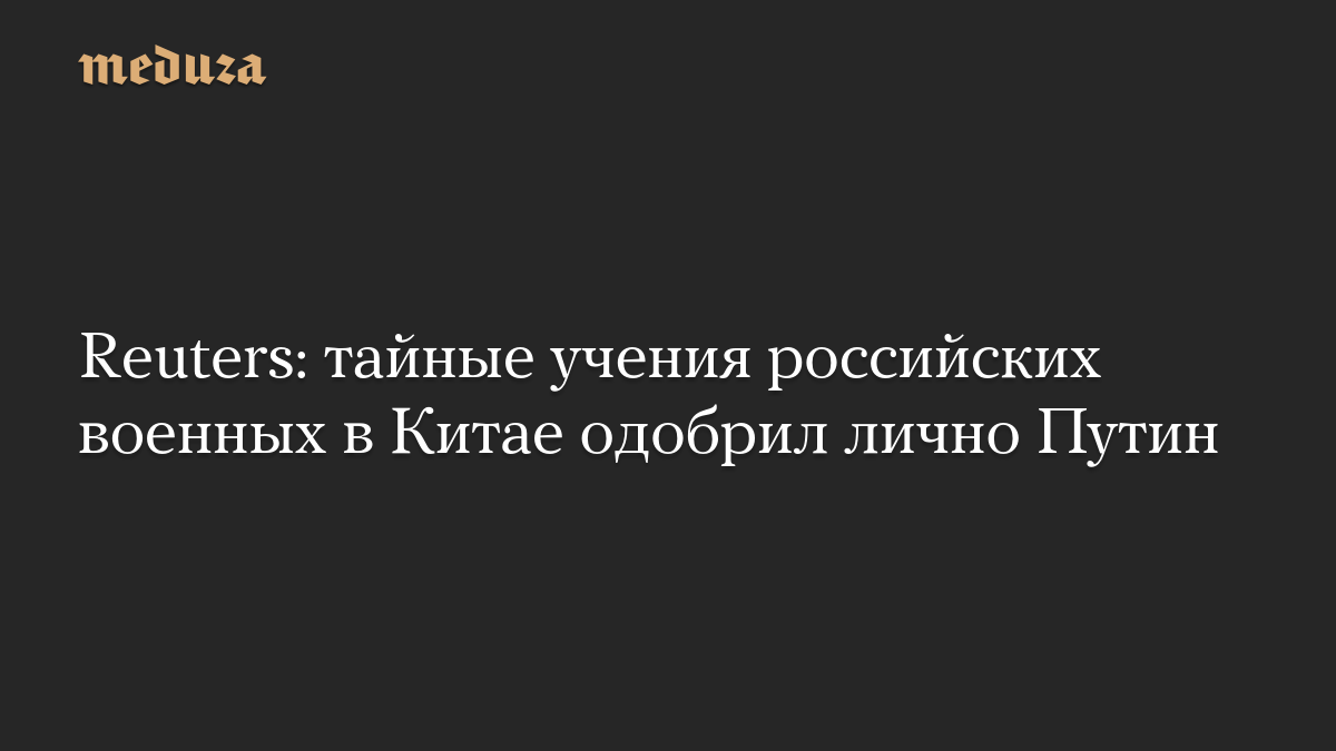 Reuters: тайные учения российских военных в Китае одобрил лично Путин