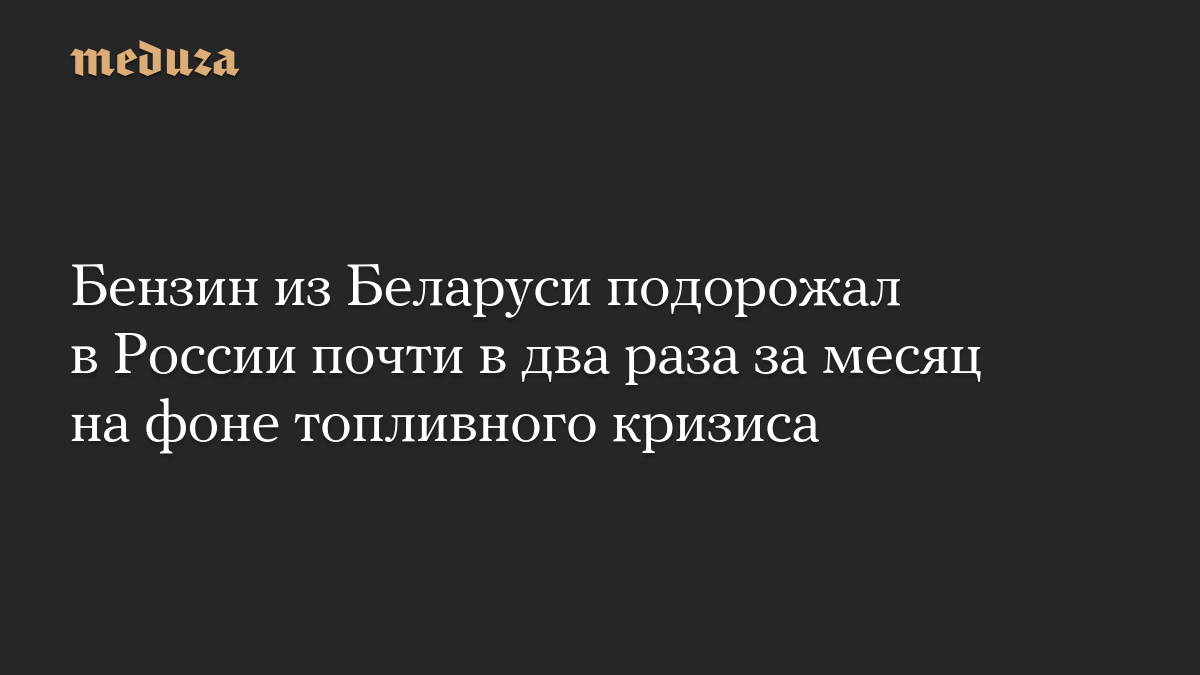 Бензин из Беларуси подорожал в России почти в два раза за месяц на фоне топливного кризиса