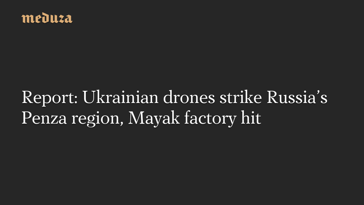 Report: Ukrainian drones strike Russia’s Penza region, Mayak factory hit