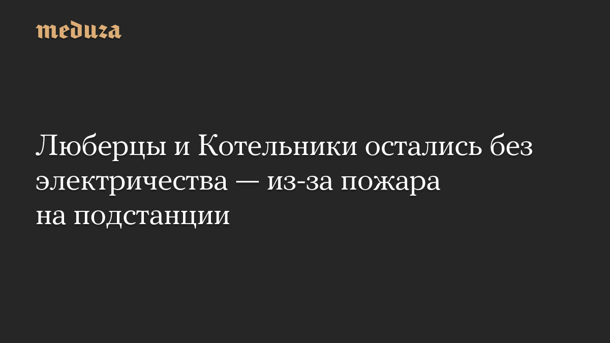 Люберцы и Котельники остались без электричества — из-за пожара на подстанции