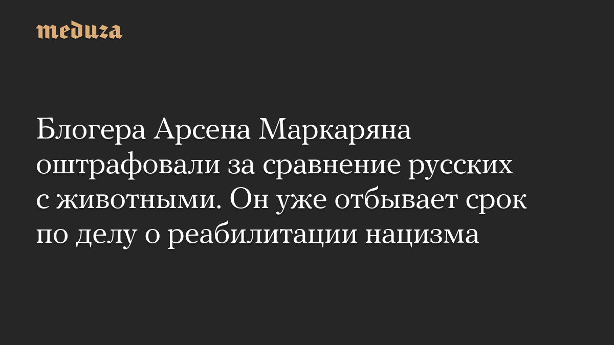 Блогера Арсена Маркаряна оштрафовали за сравнение русских с животными. Он уже отбывает срок по делу о реабилитации нацизма