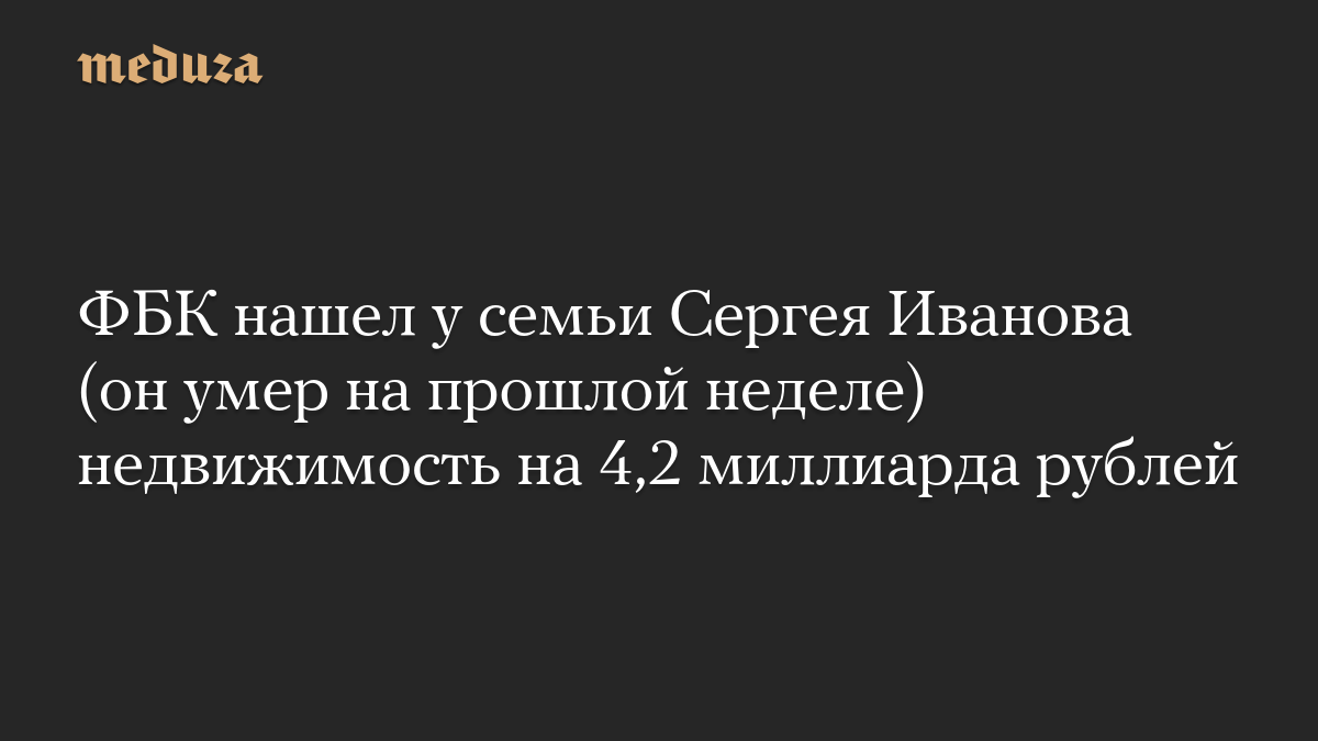 ФБК нашел у семьи Сергея Иванова (он умер на прошлой неделе) недвижимость на 4,2 миллиарда рублей