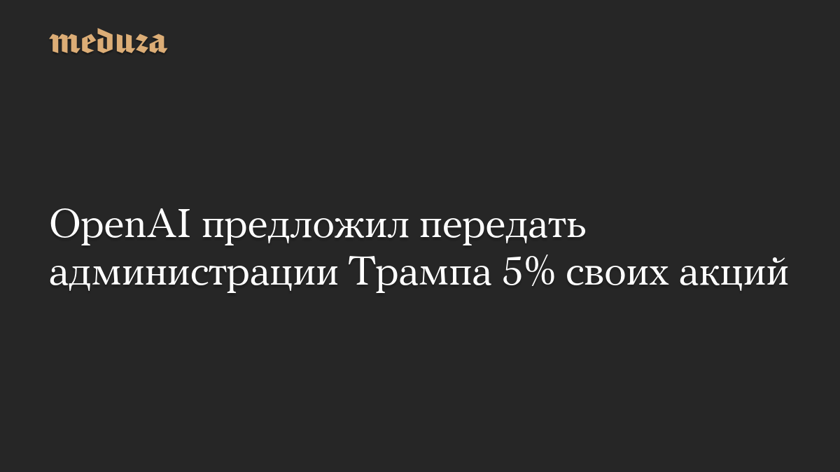 OpenAI предложил передать администрации Трампа 5% своих акций