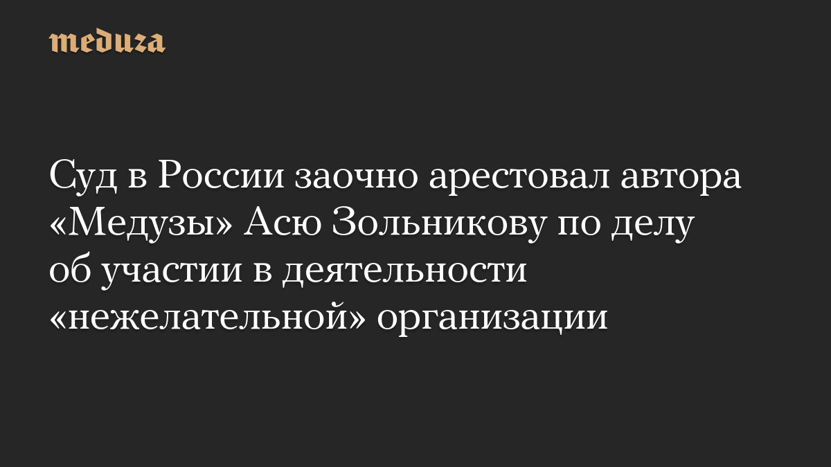 Суд в России заочно арестовал автора «Медузы» Асю Зольникову по делу об участии в деятельности «нежелательной» организации