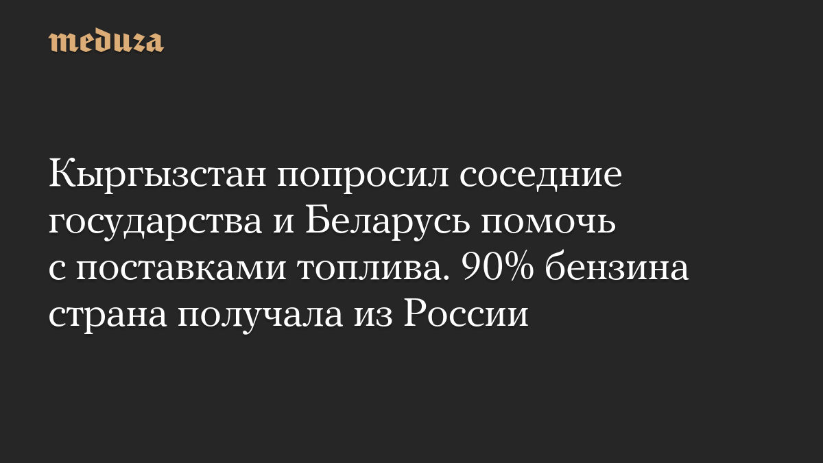 Кыргызстан попросил соседние государства и Беларусь помочь с поставками топлива. 90% бензина страна получала из России