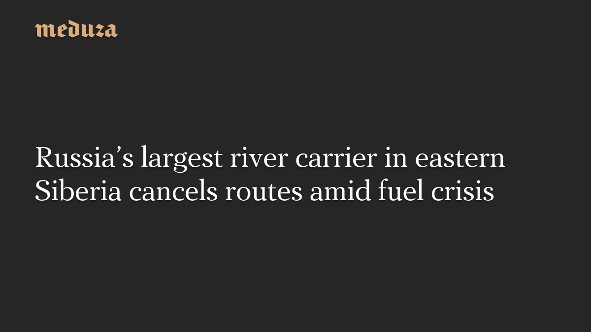 Russia’s largest river carrier in eastern Siberia cancels routes amid fuel crisis