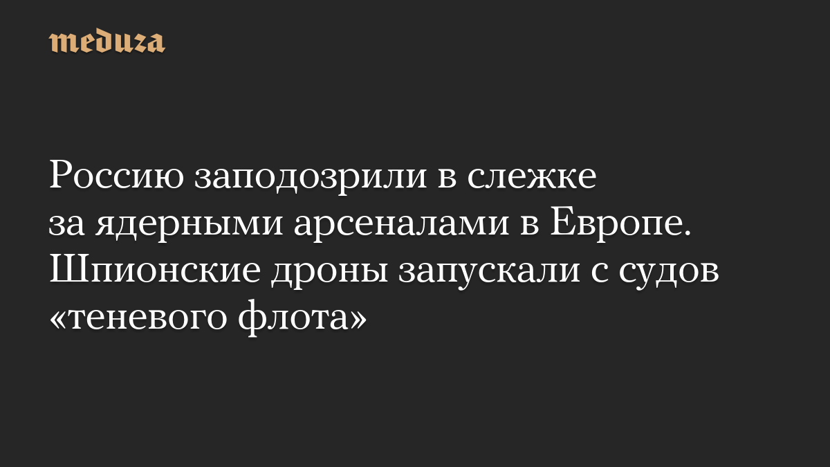 Россию заподозрили в слежке за ядерными арсеналами в Европе. Шпионские дроны запускали с судов «теневого флота»
