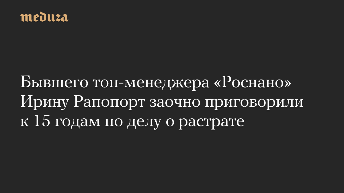 Бывшего топ-менеджера «Роснано» Ирину Рапопорт заочно приговорили к 15 годам по делу о растрате