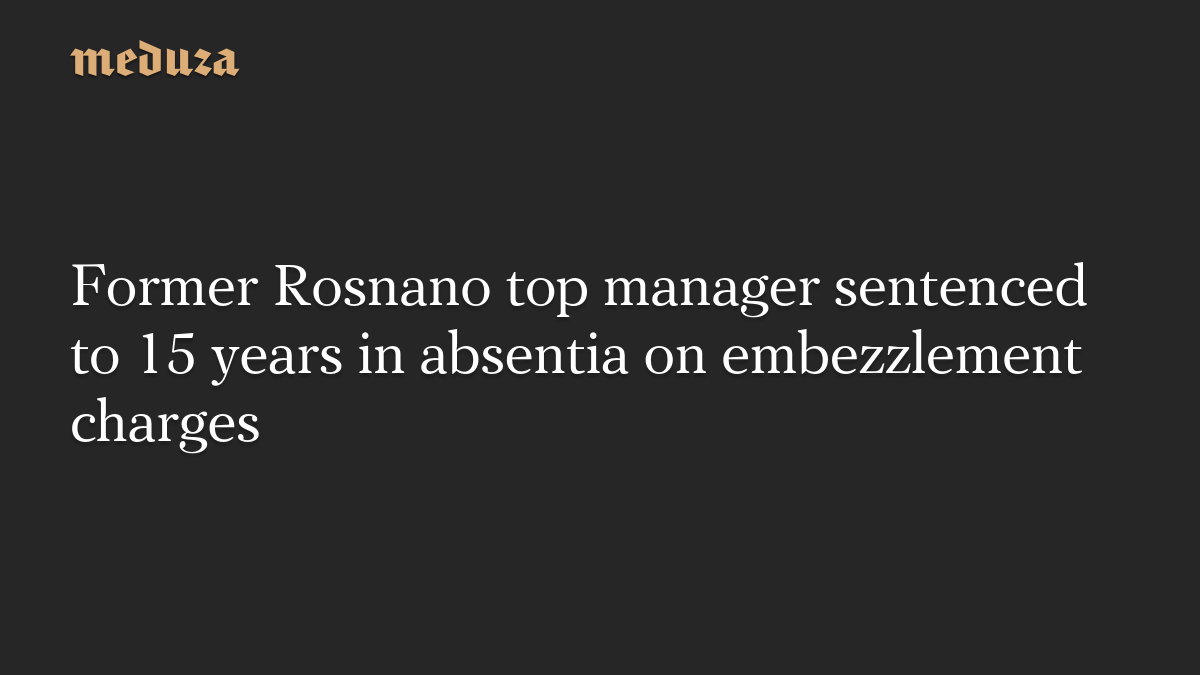 Former Rosnano top manager sentenced to 15 years in absentia on embezzlement charges