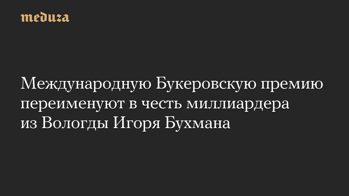 Международную Букеровскую премию переименуют в честь миллиардера из Вологды Игоря Бухмана