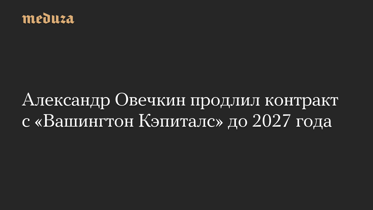 Александр Овечкин продлил контракт с «Вашингтон Кэпиталс» до 2027 года