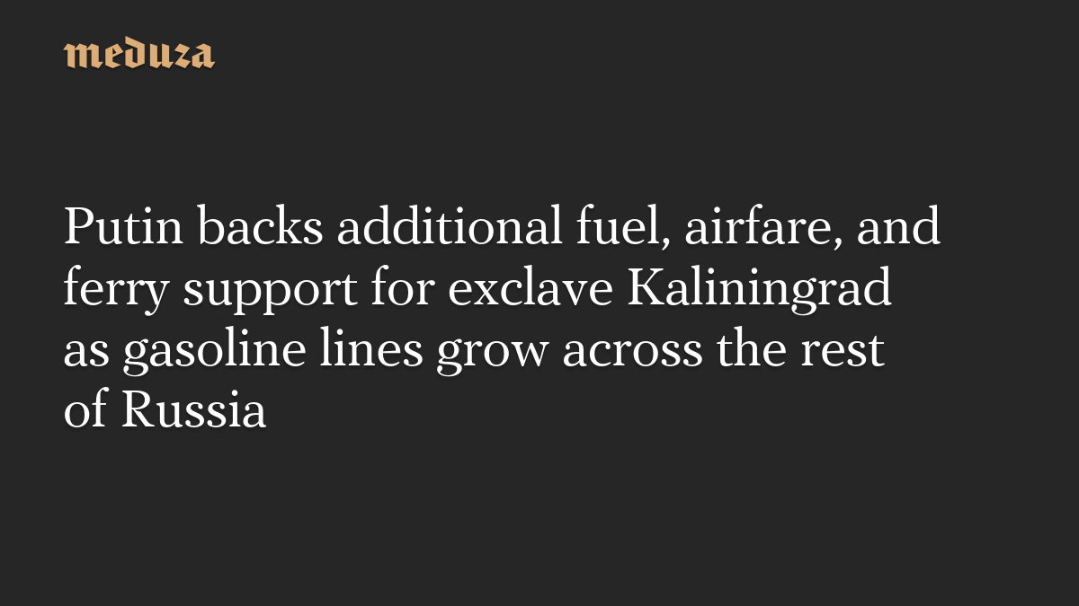 Putin backs additional fuel, airfare, and ferry support for exclave Kaliningrad as gasoline lines grow across the rest of Russia