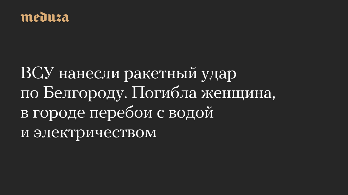 ВСУ нанесли ракетный удар по Белгороду. Погибла женщина, в городе перебои с водой и электричеством