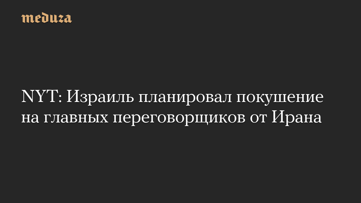 NYT: Израиль планировал покушение на главных переговорщиков от Ирана