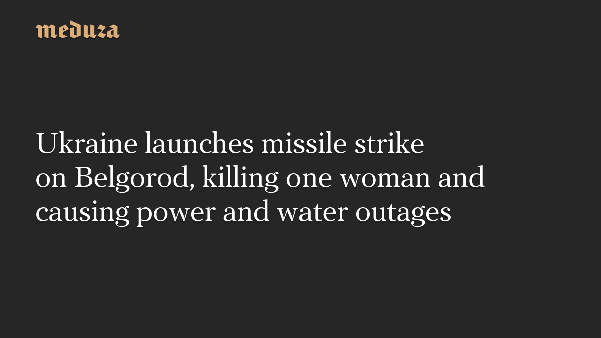 Ukraine launches missile strike on Belgorod, killing one woman and causing power and water outages