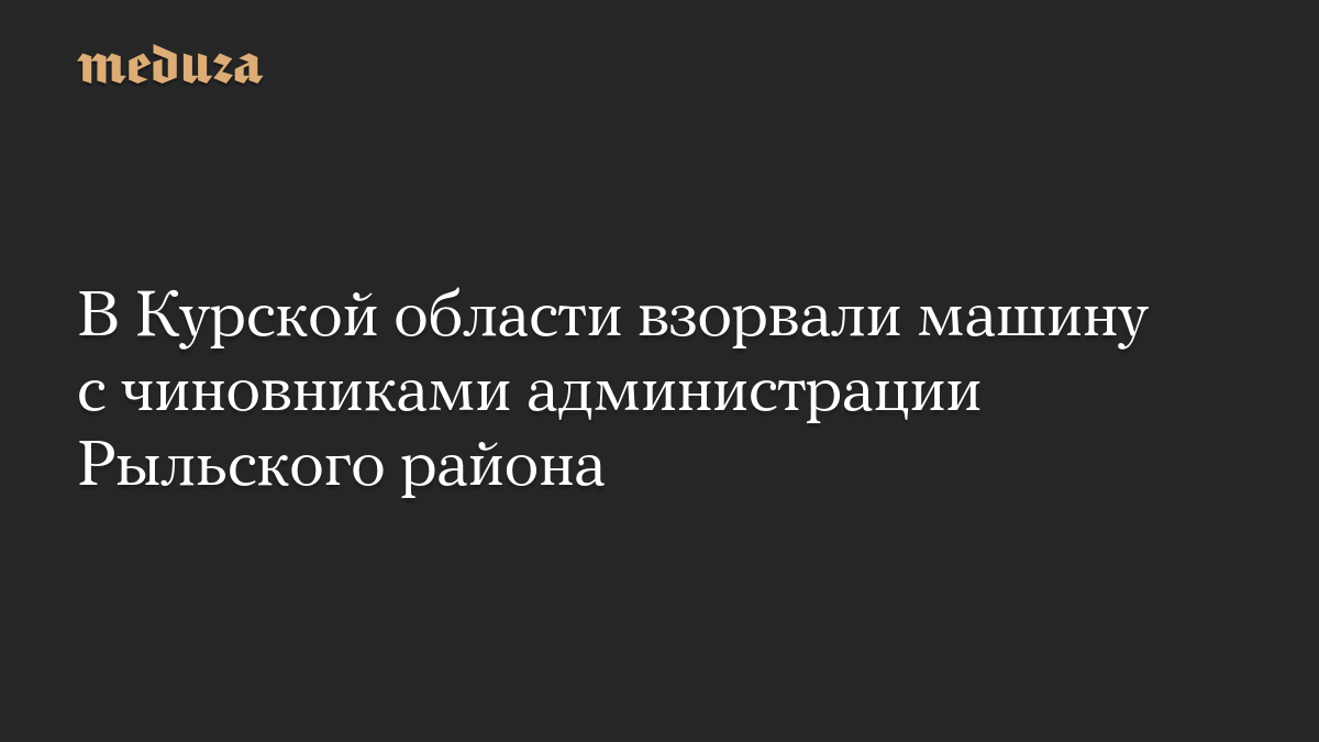 В Курской области взорвали машину с чиновниками администрации Рыльского района