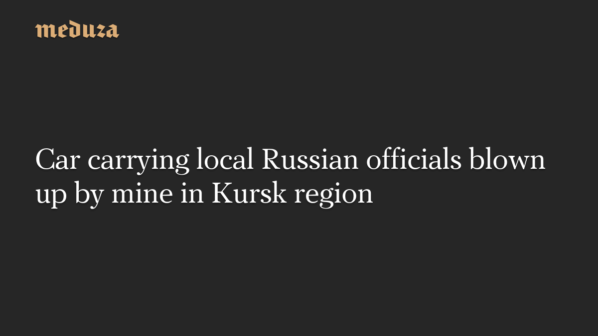 Car carrying local Russian officials blown up by mine in Kursk region