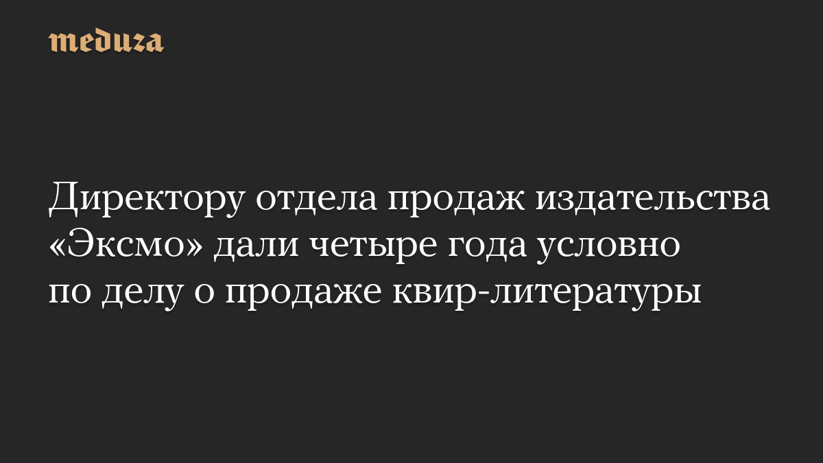 Директору отдела продаж издательства «Эксмо» дали четыре года условно по делу о продаже квир-литературы