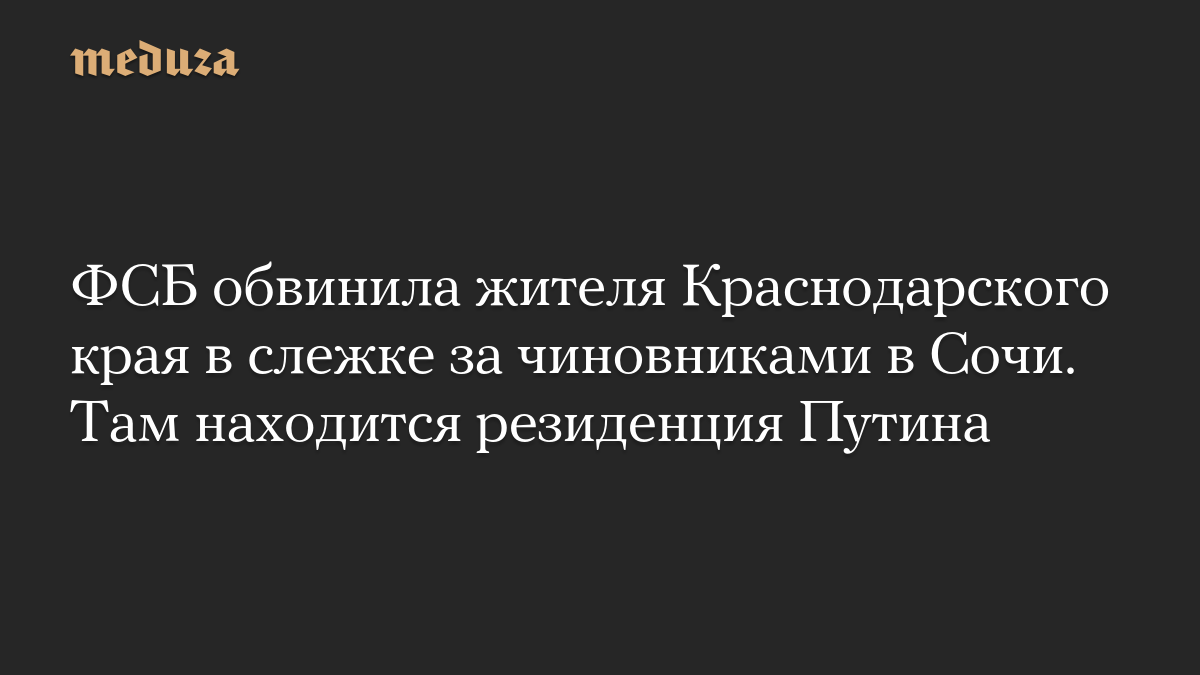 ФСБ обвинила жителя Краснодарского края в слежке за чиновниками в Сочи. Там находится резиденция Путина