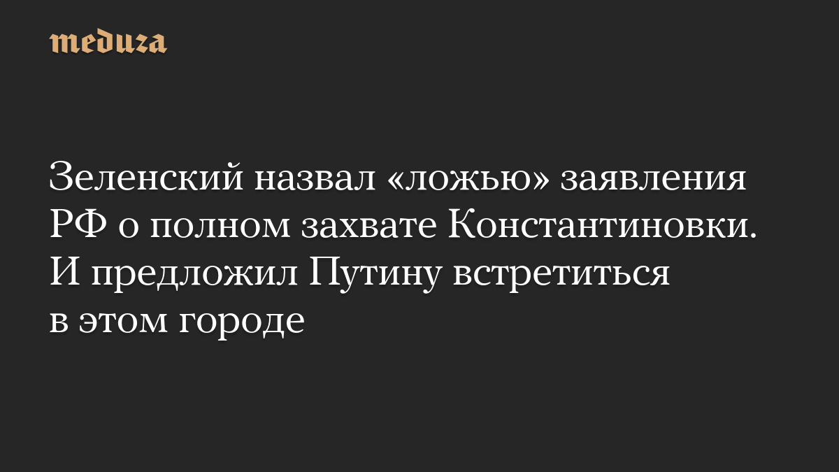 Зеленский назвал «ложью» заявления РФ о полном захвате Константиновки. И предложил Путину встретиться в этом городе