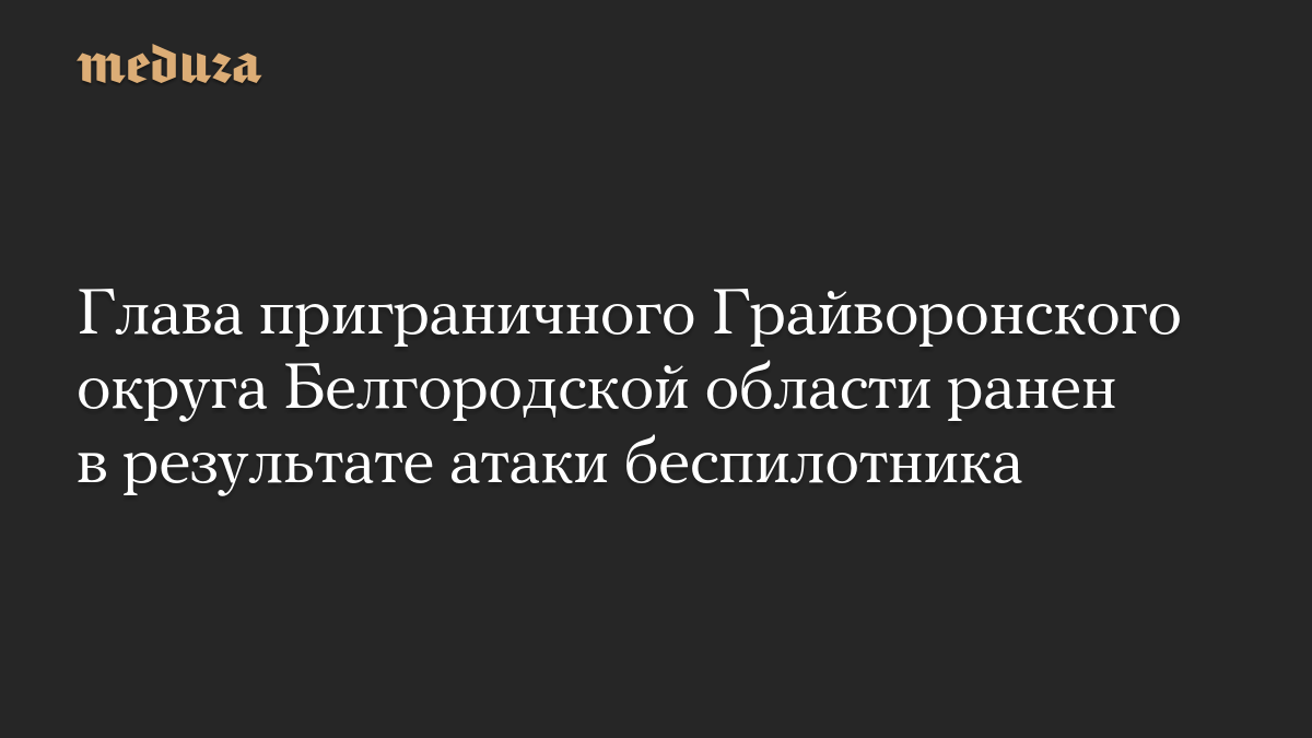 Глава приграничного Грайворонского округа Белгородской области ранен в результате атаки беспилотника