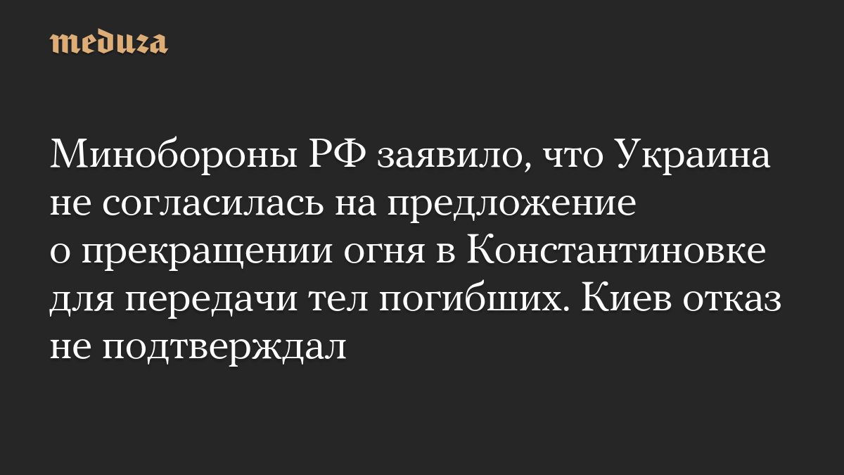 Минобороны РФ заявило, что Украина не согласилась на предложение о прекращении огня в Константиновке для передачи тел погибших. Киев отказ не подтверждал