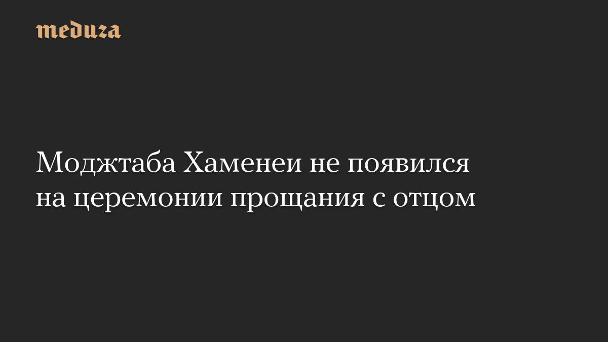 Моджтаба Хаменеи не появился на церемонии прощания с отцом