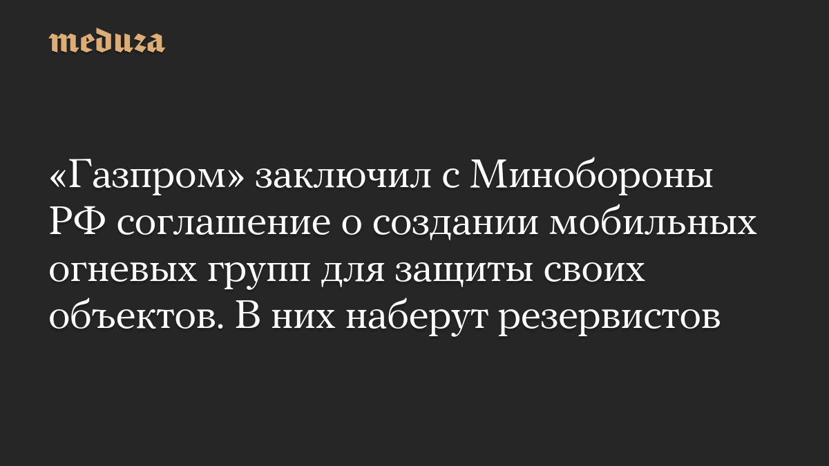 «Газпром» заключил с Минобороны РФ соглашение о создании мобильных огневых групп для защиты своих объектов. В них наберут резервистов