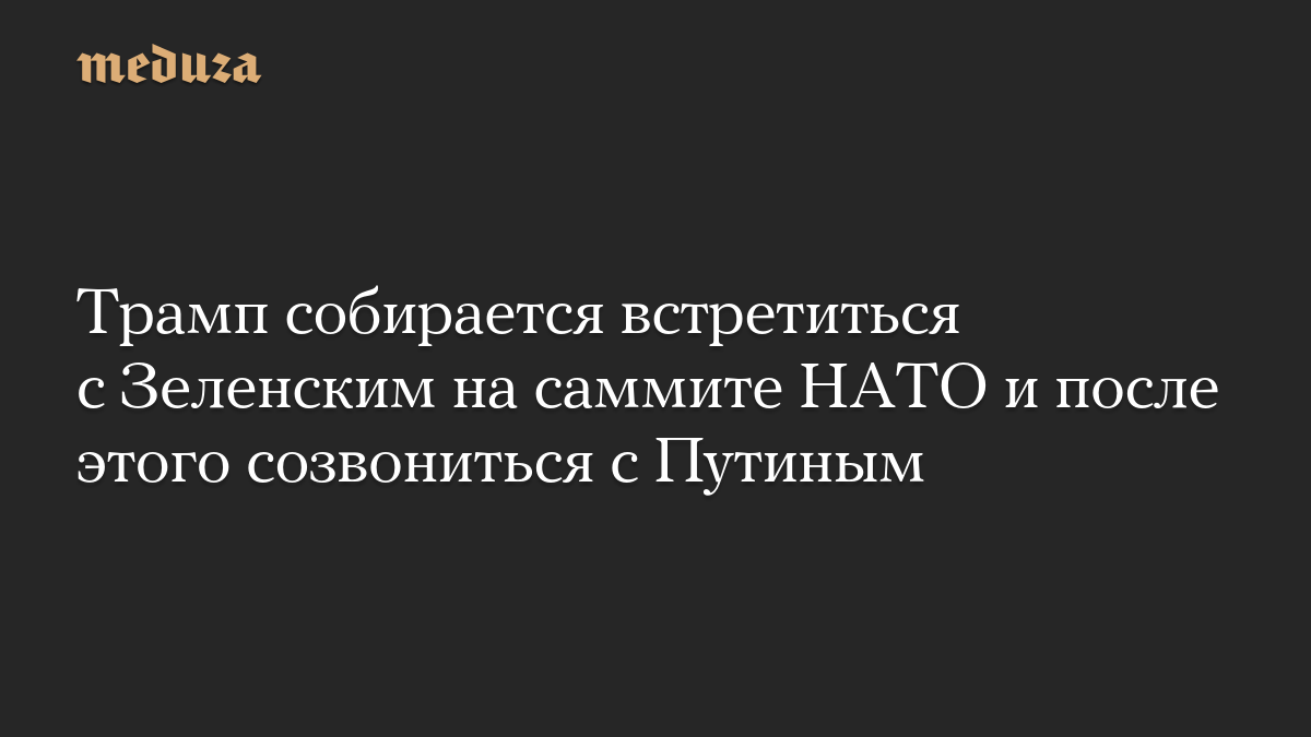 Трамп собирается встретиться с Зеленским на саммите НАТО и после этого созвониться с Путиным