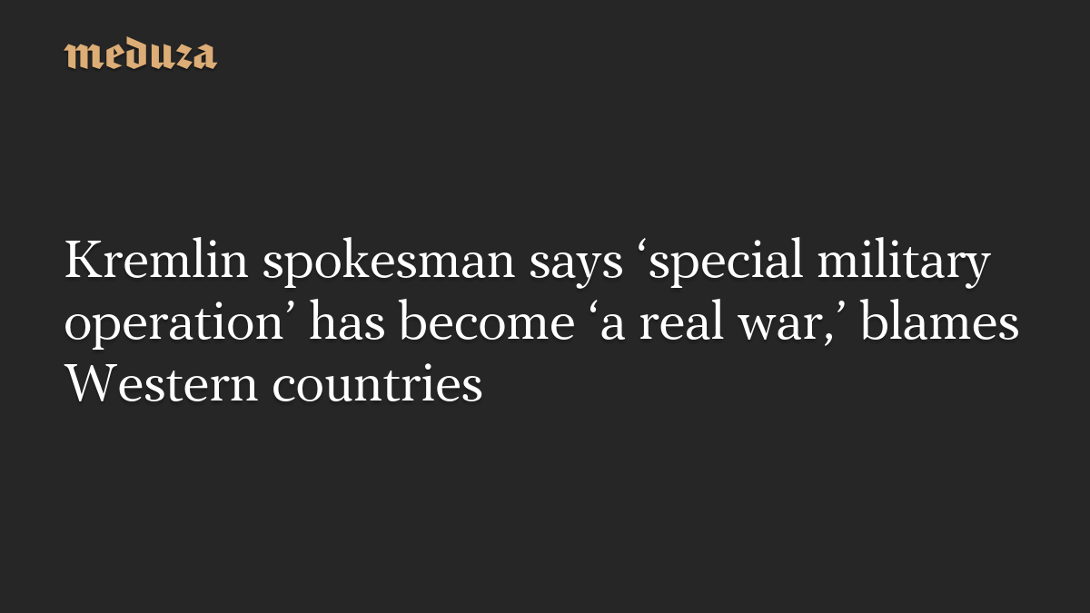 Kremlin spokesman says ‘special military operation’ has become ‘a real war,’ blames Western countries