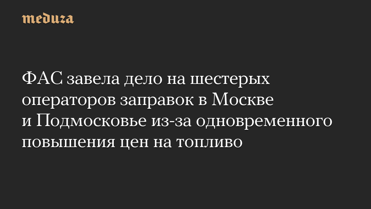 ФАС завела дело на шестерых операторов заправок в Москве и Подмосковье из-за одновременного повышения цен на топливо