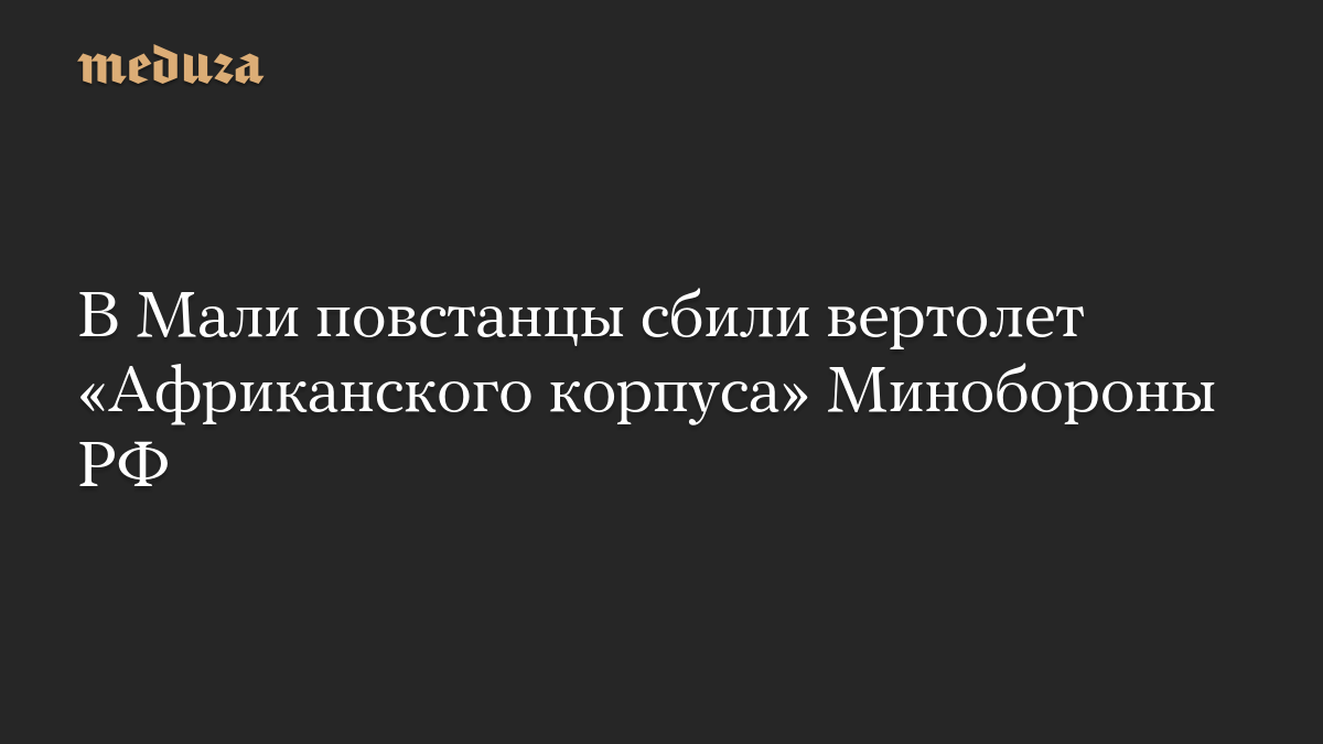 В Мали повстанцы сбили вертолет «Африканского корпуса» Минобороны РФ