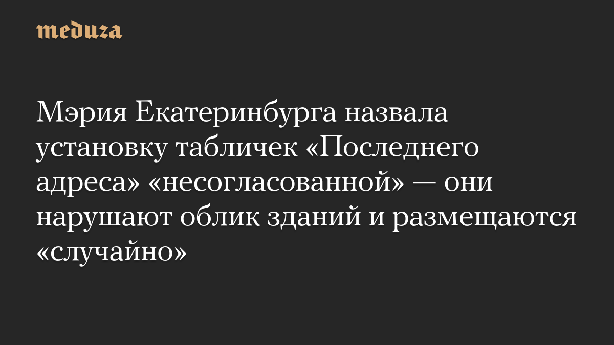 Мэрия Екатеринбурга назвала установку табличек «Последнего адреса» «несогласованной» — они нарушают облик зданий и размещаются «случайно»