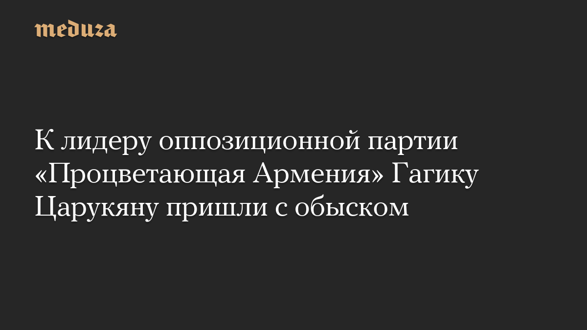 К лидеру оппозиционной партии «Процветающая Армения» Гагику Царукяну пришли с обыском